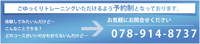 ごゆっくりトレーニングいただけるよう予約制となっております。ご予約・お問合せは078-914-8737まで